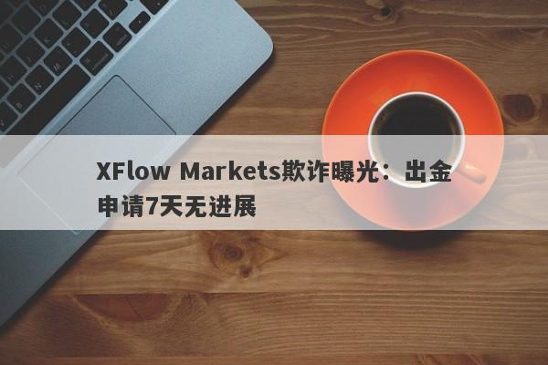 XFlow Markets欺诈曝光：出金申请7天无进展-第1张图片-要懂汇