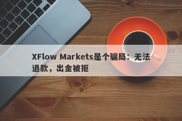 XFlow Markets是个骗局：无法退款，出金被拒-第1张图片-要懂汇