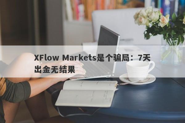 XFlow Markets是个骗局：7天出金无结果-第1张图片-要懂汇