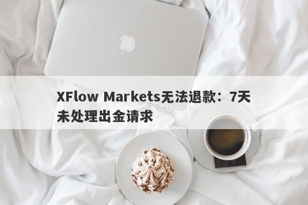 XFlow Markets无法退款：7天未处理出金请求-第1张图片-要懂汇