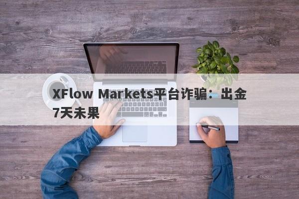 XFlow Markets平台诈骗：出金7天未果-第1张图片-要懂汇