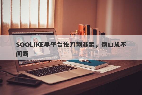 SOOLIKE黑平台快刀割韭菜，借口从不间断-第1张图片-要懂汇