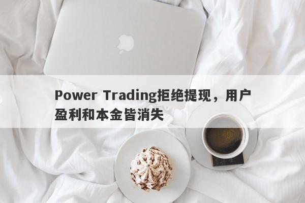 Power Trading拒绝提现，用户盈利和本金皆消失-第1张图片-要懂汇