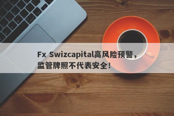 Fx Swizcapital高风险预警，监管牌照不代表安全！-第1张图片-要懂汇