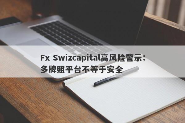 Fx Swizcapital高风险警示：多牌照平台不等于安全-第1张图片-要懂汇