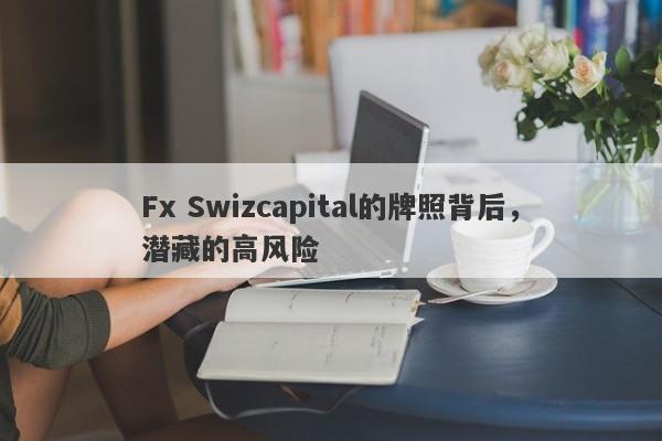 Fx Swizcapital的牌照背后，潜藏的高风险-第1张图片-要懂汇