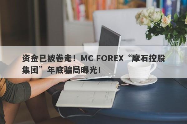 资金已被卷走！MC FOREX“摩石控股集团”年底骗局曝光！-第1张图片-要懂汇