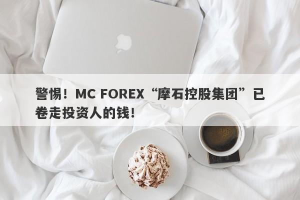 警惕！MC FOREX“摩石控股集团”已卷走投资人的钱！-第1张图片-要懂汇