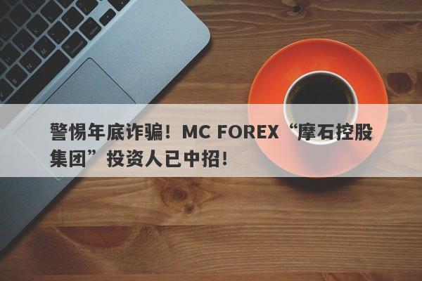 警惕年底诈骗！MC FOREX“摩石控股集团”投资人已中招！-第1张图片-要懂汇