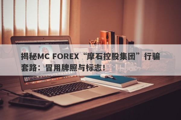 揭秘MC FOREX“摩石控股集团”行骗套路：冒用牌照与标志！-第1张图片-要懂汇