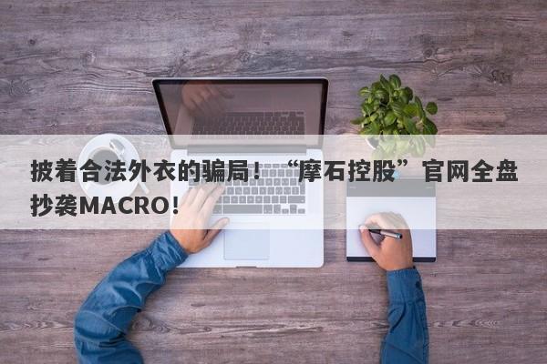 披着合法外衣的骗局！“摩石控股”官网全盘抄袭MACRO！-第1张图片-要懂汇