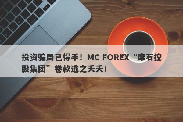 投资骗局已得手！MC FOREX“摩石控股集团”卷款逃之夭夭！-第1张图片-要懂汇