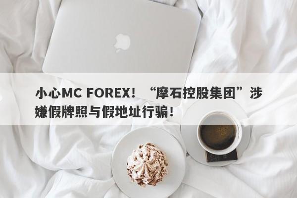 小心MC FOREX！“摩石控股集团”涉嫌假牌照与假地址行骗！-第1张图片-要懂汇