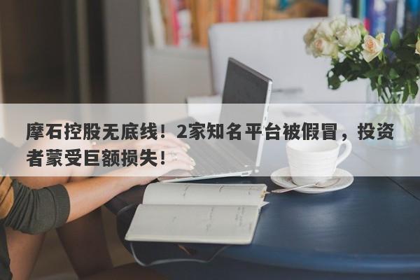 摩石控股无底线！2家知名平台被假冒，投资者蒙受巨额损失！-第1张图片-要懂汇