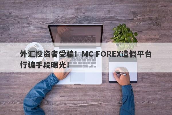 外汇投资者受骗！MC FOREX造假平台行骗手段曝光！-第1张图片-要懂汇