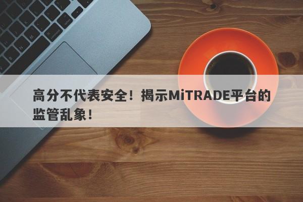 高分不代表安全！揭示MiTRADE平台的监管乱象！-第1张图片-要懂汇