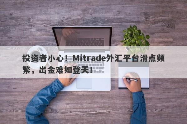 投资者小心！Mitrade外汇平台滑点频繁，出金难如登天！-第1张图片-要懂汇