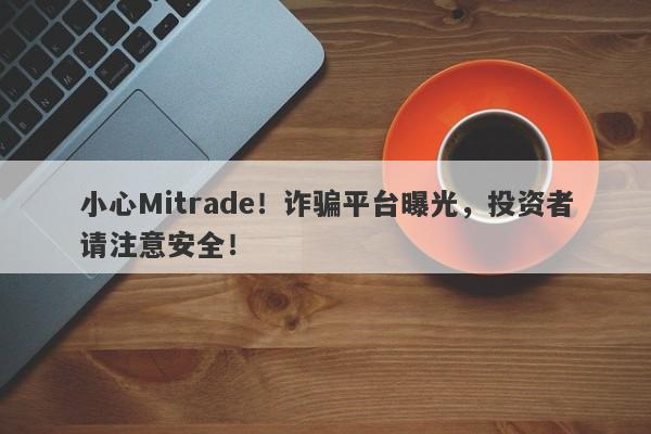 小心Mitrade！诈骗平台曝光，投资者请注意安全！-第1张图片-要懂汇