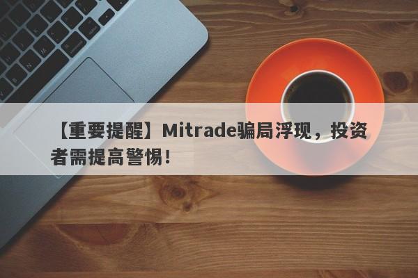 【重要提醒】Mitrade骗局浮现，投资者需提高警惕！-第1张图片-要懂汇