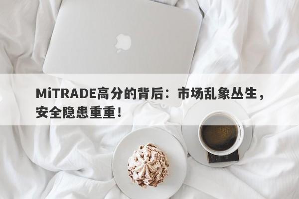 MiTRADE高分的背后：市场乱象丛生，安全隐患重重！-第1张图片-要懂汇