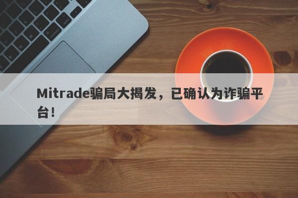 Mitrade骗局大揭发，已确认为诈骗平台！-第1张图片-要懂汇