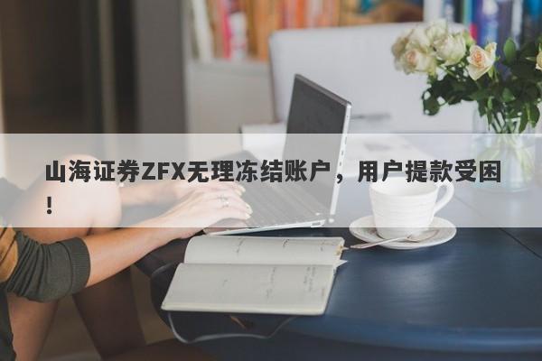 山海证券ZFX无理冻结账户，用户提款受困！-第1张图片-要懂汇