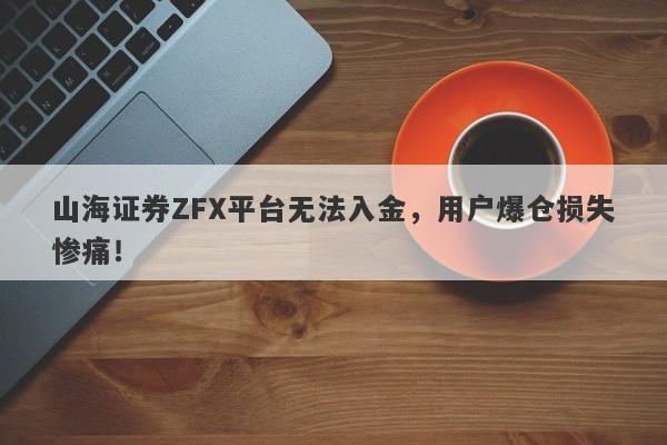 山海证券ZFX平台无法入金，用户爆仓损失惨痛！-第1张图片-要懂汇