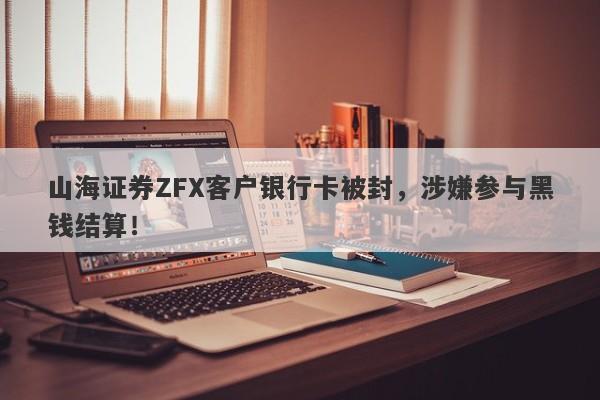 山海证券ZFX客户银行卡被封，涉嫌参与黑钱结算！-第1张图片-要懂汇