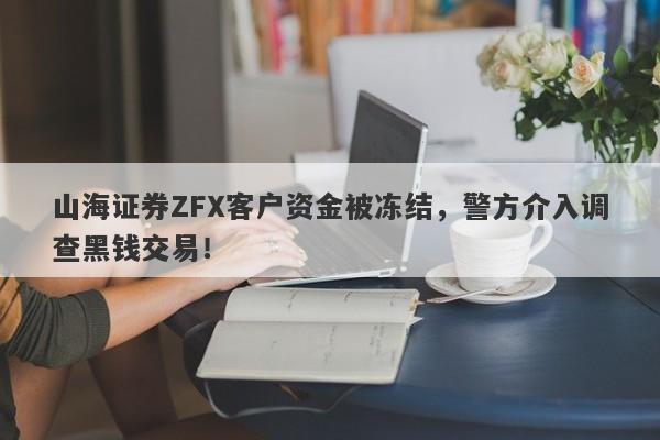 山海证券ZFX客户资金被冻结，警方介入调查黑钱交易！-第1张图片-要懂汇