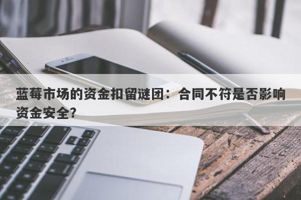 蓝莓市场的资金扣留谜团：合同不符是否影响资金安全？-第1张图片-要懂汇