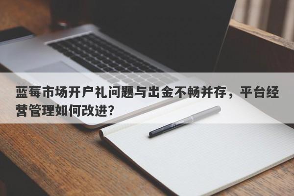 蓝莓市场开户礼问题与出金不畅并存，平台经营管理如何改进？-第1张图片-要懂汇