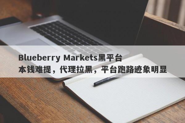 Blueberry Markets黑平台本钱难提，代理拉黑，平台跑路迹象明显-第1张图片-要懂汇