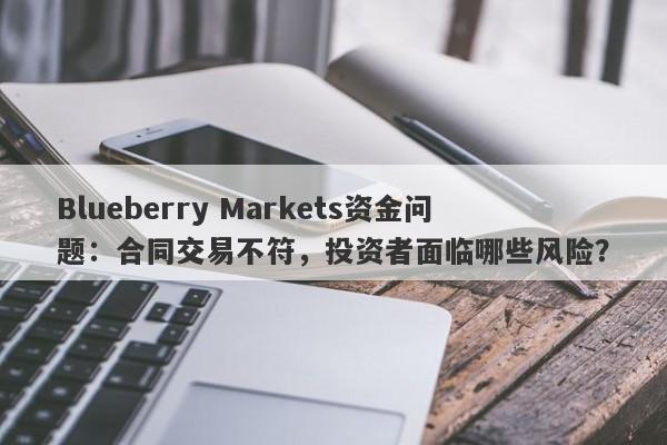 Blueberry Markets资金问题：合同交易不符，投资者面临哪些风险？-第1张图片-要懂汇