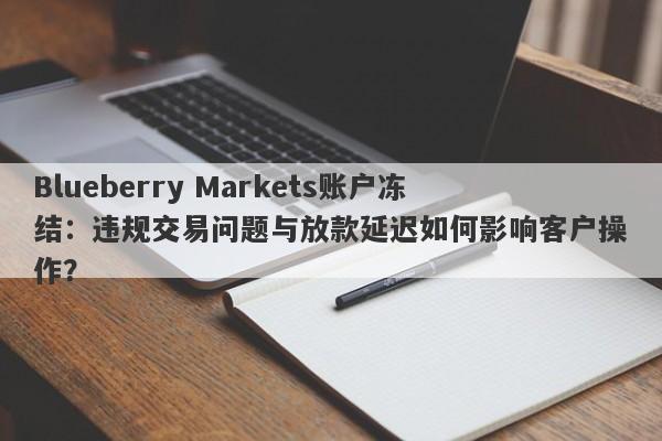 Blueberry Markets账户冻结：违规交易问题与放款延迟如何影响客户操作？-第1张图片-要懂汇