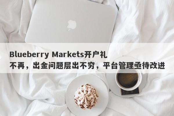 Blueberry Markets开户礼不再，出金问题层出不穷，平台管理亟待改进-第1张图片-要懂汇