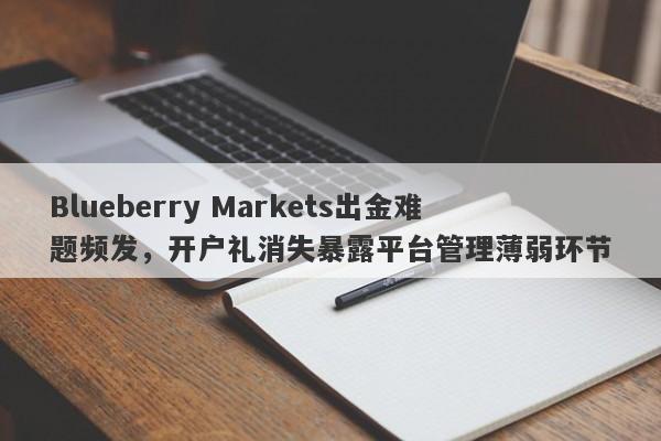 Blueberry Markets出金难题频发，开户礼消失暴露平台管理薄弱环节-第1张图片-要懂汇