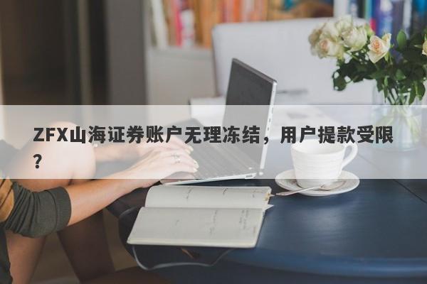 ZFX山海证券账户无理冻结，用户提款受限？-第1张图片-要懂汇