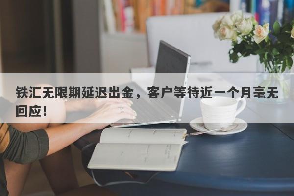 铁汇无限期延迟出金，客户等待近一个月毫无回应！-第1张图片-要懂汇