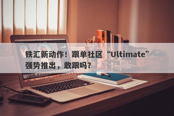 铁汇新动作！跟单社区“Ultimate”强势推出，敢跟吗？-第1张图片-要懂汇