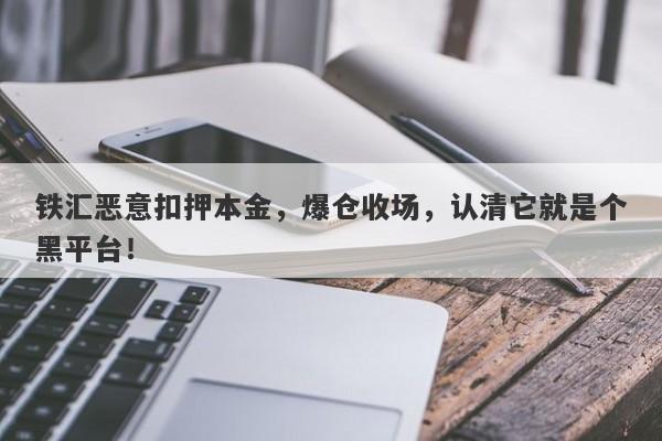 铁汇恶意扣押本金，爆仓收场，认清它就是个黑平台！-第1张图片-要懂汇