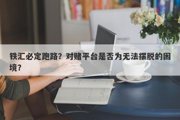 铁汇必定跑路？对赌平台是否为无法摆脱的困境？-第1张图片-要懂汇