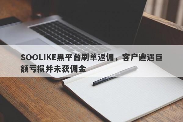 SOOLIKE黑平台刷单返佣，客户遭遇巨额亏损并未获佣金-第1张图片-要懂汇