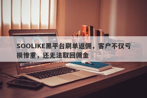 SOOLIKE黑平台刷单返佣，客户不仅亏损惨重，还无法取回佣金-第1张图片-要懂汇