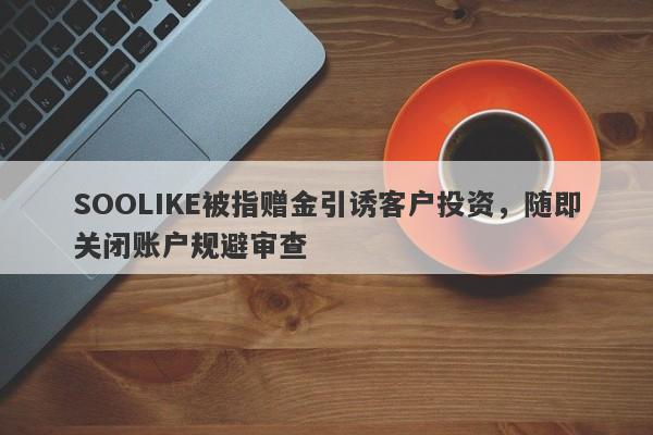 SOOLIKE被指赠金引诱客户投资，随即关闭账户规避审查-第1张图片-要懂汇