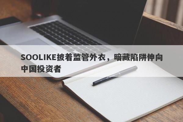 SOOLIKE披着监管外衣，暗藏陷阱伸向中国投资者-第1张图片-要懂汇