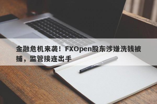 金融危机来袭！FXOpen股东涉嫌洗钱被捕，监管接连出手-第1张图片-要懂汇