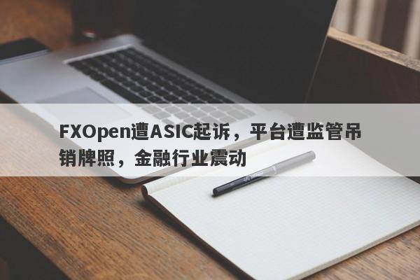 FXOpen遭ASIC起诉，平台遭监管吊销牌照，金融行业震动-第1张图片-要懂汇