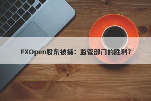 FXOpen股东被捕：监管部门的胜利？-第1张图片-要懂汇