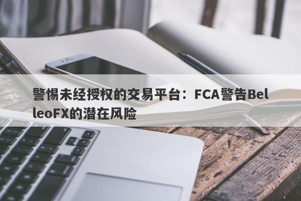 警惕未经授权的交易平台：FCA警告BelleoFX的潜在风险-第1张图片-要懂汇