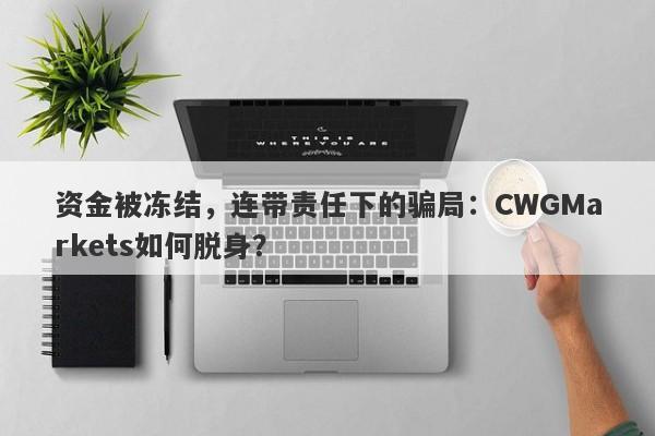 资金被冻结，连带责任下的骗局：CWGMarkets如何脱身？-第1张图片-要懂汇